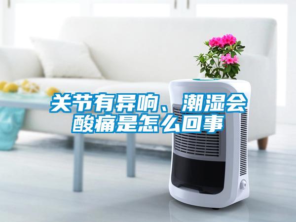 關(guān)節(jié)有異響、潮濕會(huì)酸痛是怎么回事