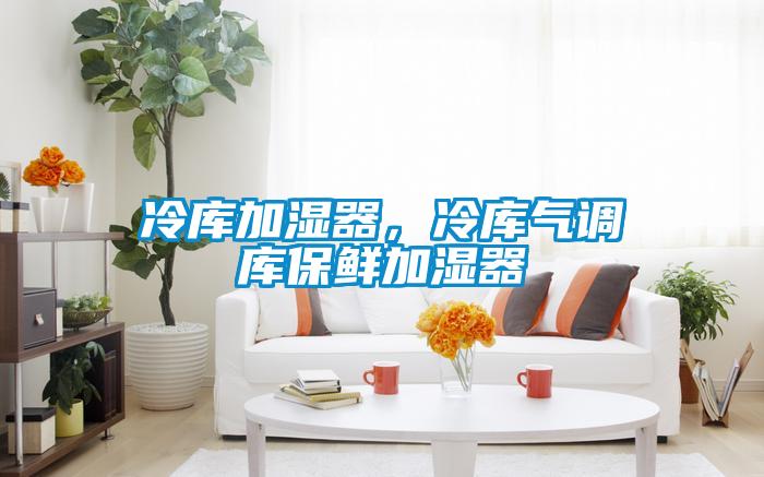 冷庫加濕器，冷庫氣調庫保鮮加濕器