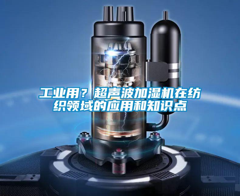工業(yè)用？超聲波加濕機(jī)在紡織領(lǐng)域的應(yīng)用和知識(shí)點(diǎn)