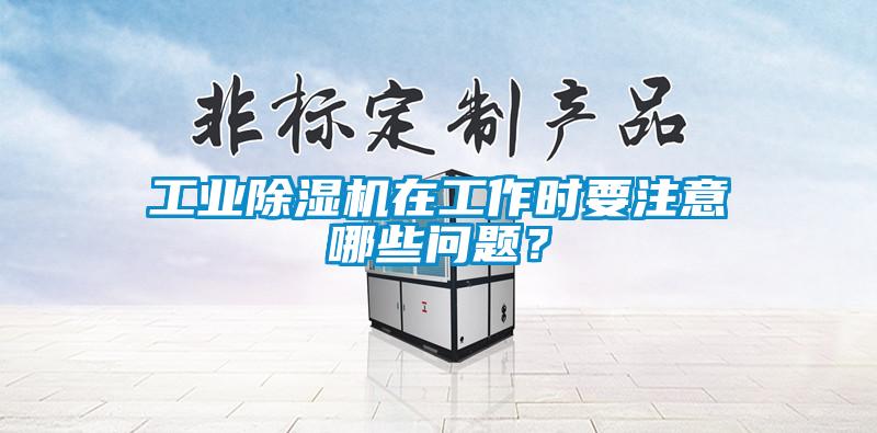 工業(yè)除濕機(jī)在工作時(shí)要注意哪些問題？