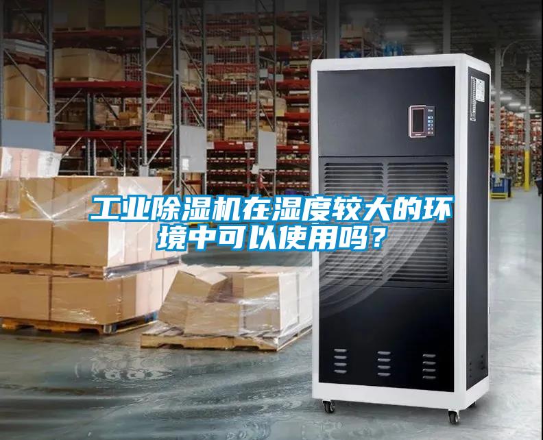 工業(yè)除濕機(jī)在濕度較大的環(huán)境中可以使用嗎？