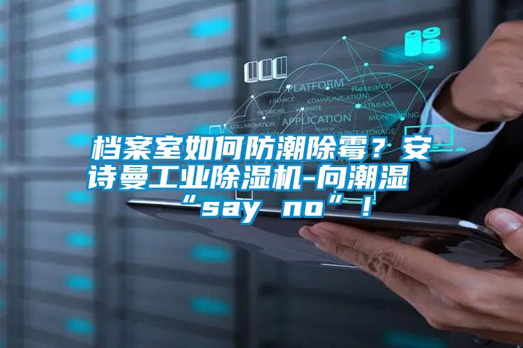檔案室如何防潮除霉？安詩曼工業(yè)除濕機-向潮濕“say no”！