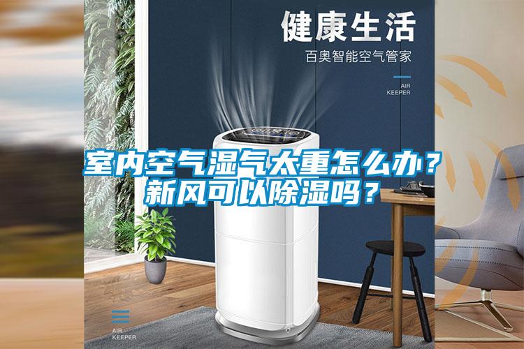 室內(nèi)空氣濕氣太重怎么辦？新風可以除濕嗎？