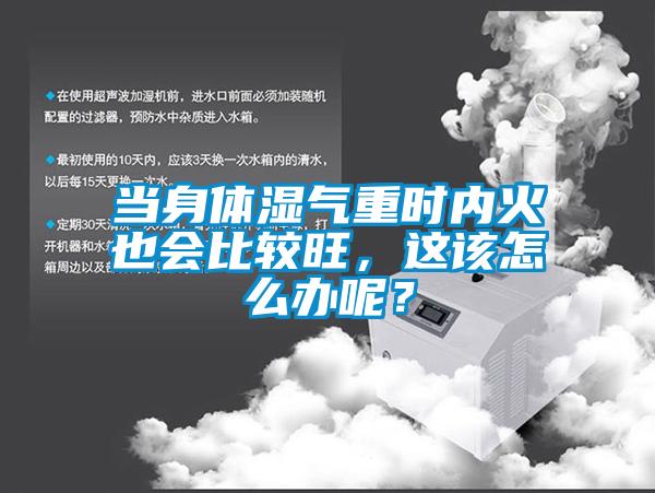 當(dāng)身體濕氣重時(shí)內(nèi)火也會比較旺，這該怎么辦呢？
