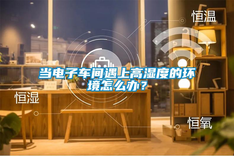 當(dāng)電子車間遇上高濕度的環(huán)境怎么辦？