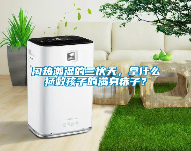 悶熱潮濕的三伏天，拿什么拯救孩子的滿身痱子？