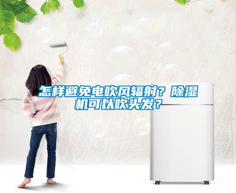 怎樣避免電吹風輻射？除濕機可以吹頭發？