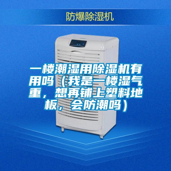 一樓潮濕用除濕機(jī)有用嗎（我是一樓濕氣重，想再鋪上塑料地板，會(huì)防潮嗎）