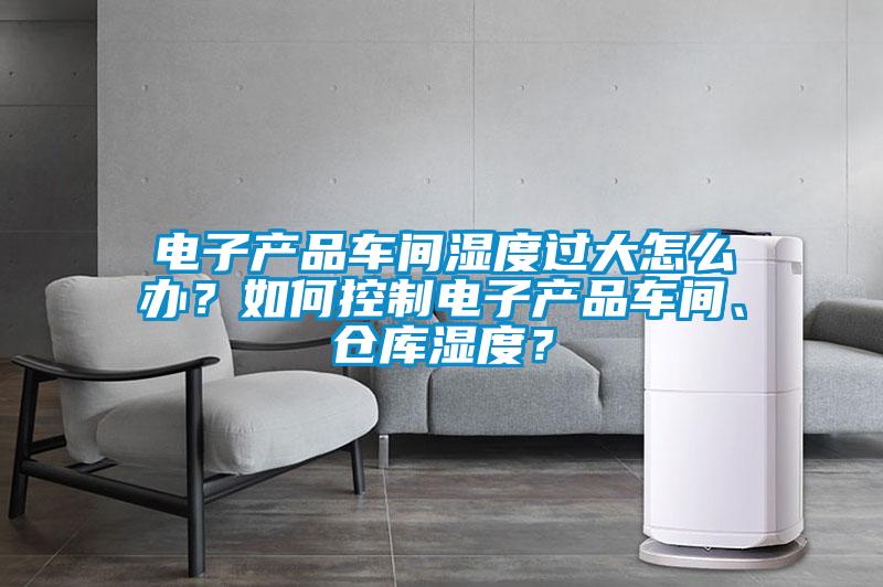 電子產(chǎn)品車間濕度過大怎么辦？如何控制電子產(chǎn)品車間、倉庫濕度？