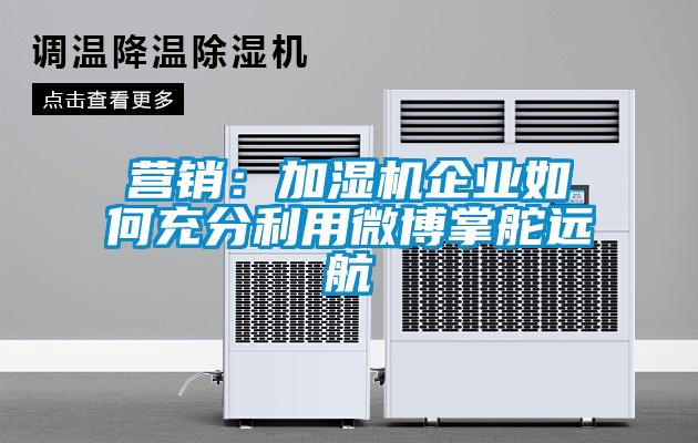 營銷:加濕機企業如何充分利用微博掌舵遠航