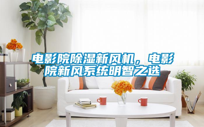 電影院除濕新風機，電影院新風系統明智之選