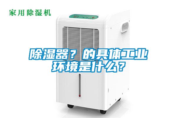 除濕器？的具體工業(yè)環(huán)境是什么？