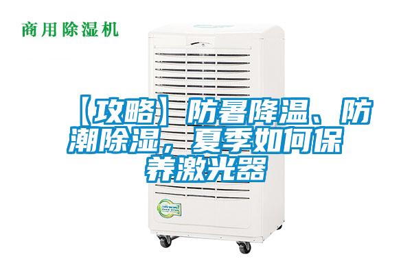 【攻略】防暑降溫、防潮除濕，夏季如何保養激光器