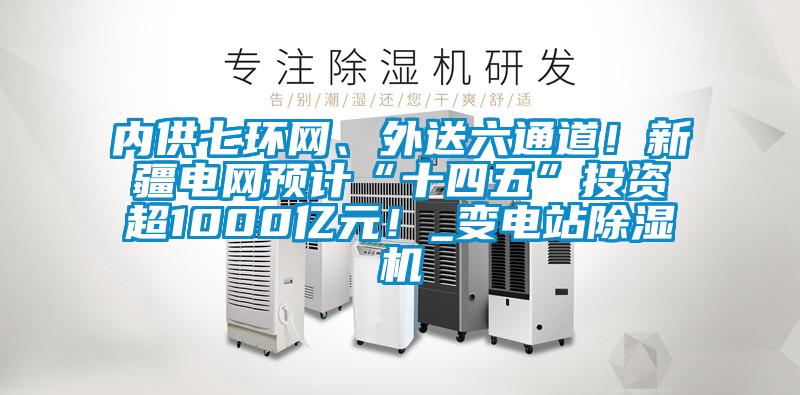 內供七環網、外送六通道！新疆電網預計“十四五”投資超1000億元！_變電站除濕機