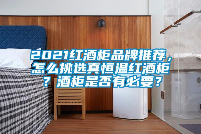 2021紅酒柜品牌推薦,怎么挑選真恒溫紅酒柜?酒柜是否有必要?