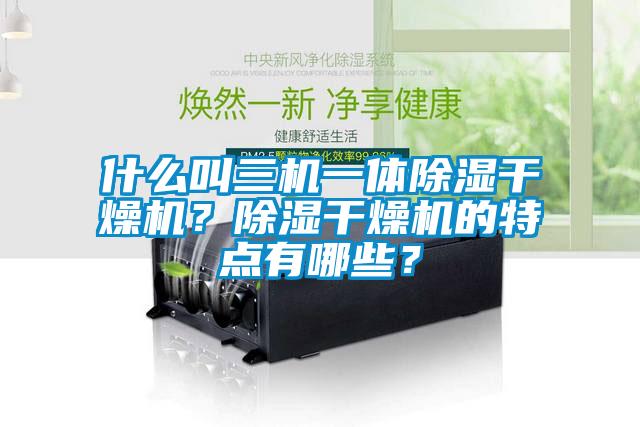 什么叫三機(jī)一體除濕干燥機(jī)？除濕干燥機(jī)的特點(diǎn)有哪些？