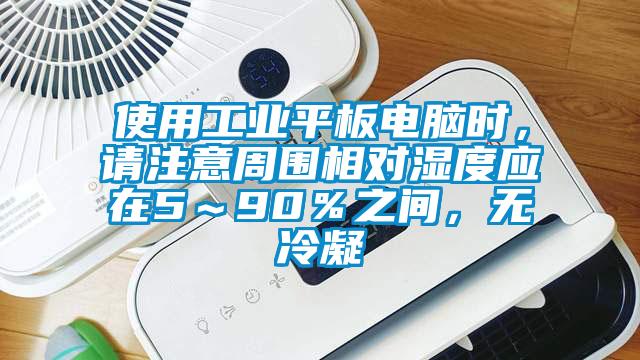 使用工業(yè)平板電腦時(shí)，請(qǐng)注意周圍相對(duì)濕度應(yīng)在5～90％之間，無(wú)冷凝