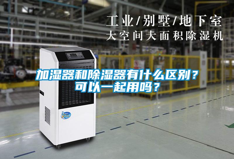 加濕器和除濕器有什么區(qū)別?可以一起用嗎?
